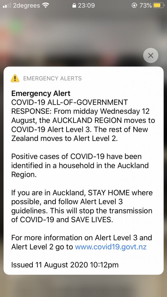 the emergency alert sent to mobiles in nz on august 11 2020: EMERGENCY ALERT. COVID-19 ALL-OF-GOVERNMENT RESPONSE: From midday wednesday 12 august, the AUCKLAND REGION moves to COVID-19 alert level 3. The rest of New Zealand moves to Alert level 2. Positive cases of COVID-19 have been identified in a household in the Auckland Region. If you are in Acukland, STAY HOME where possible, and follow Alert Level 3 guidelines. This will stop the transmission of COVID-19 and SAVE LIVES. For more information on Alert Level 3 and Alert Level 2 go to www.covid19.govt.nz. Issued 11 August 2020 10:12pm